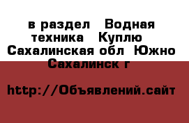  в раздел : Водная техника » Куплю . Сахалинская обл.,Южно-Сахалинск г.